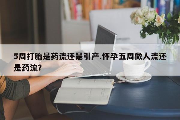 流产药购买联系5周打胎是药流还是引产.怀孕五周做人流还是药流？