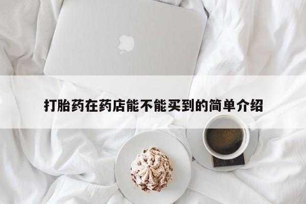 流产药购买联系打胎药在药店能不能买到的简单介绍