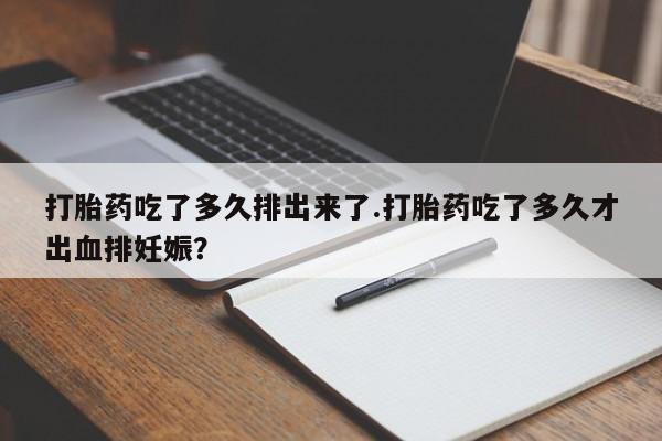 流产药购买联系打胎药吃了多久排出来了.打胎药吃了多久才出血排妊娠？