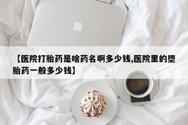 流产药购买联系【医院打胎药是啥药名啊多少钱,医院里的堕胎药一般多少钱】