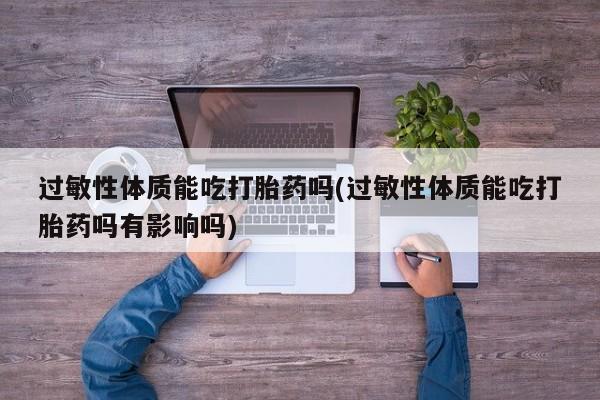 流产药购买联系过敏性体质能吃打胎药吗(过敏性体质能吃打胎药吗有影响吗)