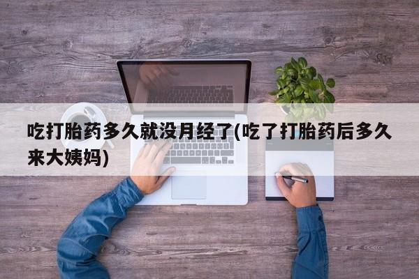 流产药购买联系吃打胎药多久就没月经了(吃了打胎药后多久来大姨妈)