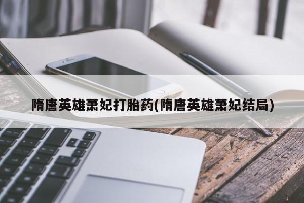 流产药购买联系隋唐英雄萧妃打胎药(隋唐英雄萧妃结局)