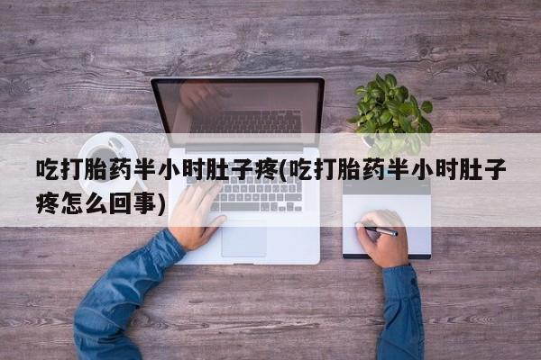 流产药购买联系吃打胎药半小时肚子疼(吃打胎药半小时肚子疼怎么回事)
