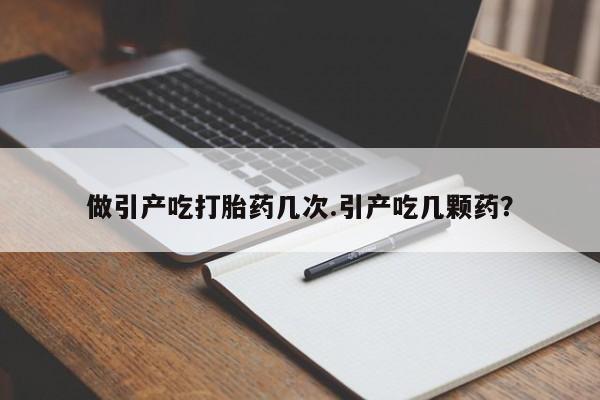 流产药购买联系做引产吃打胎药几次.引产吃几颗药？