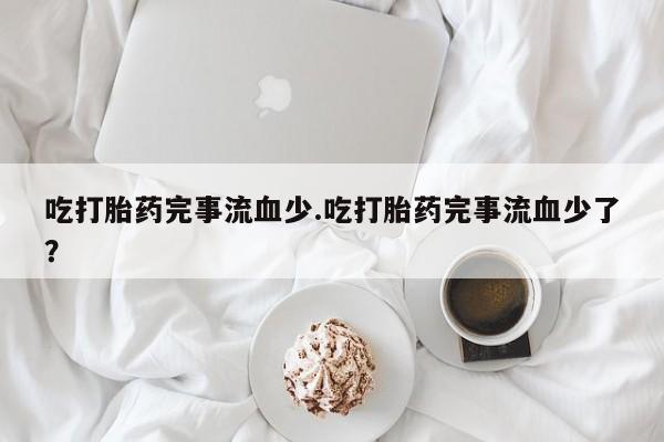 流产药购买联系吃打胎药完事流血少.吃打胎药完事流血少了?