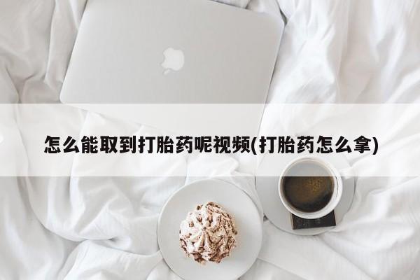 流产药购买联系怎么能取到打胎药呢视频(打胎药怎么拿)