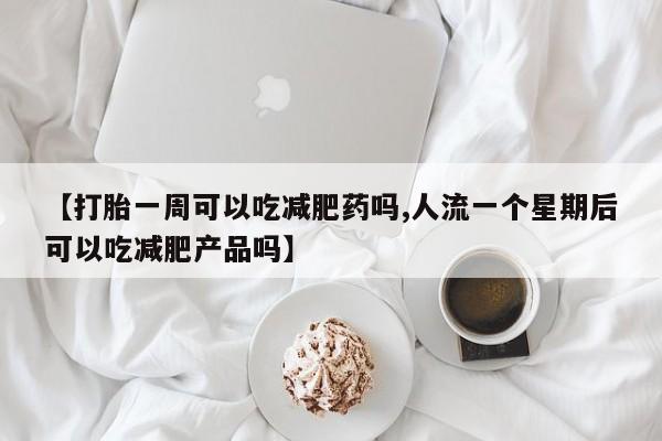 流产药购买联系【打胎一周可以吃减肥药吗,人流一个星期后可以吃减肥产品吗】