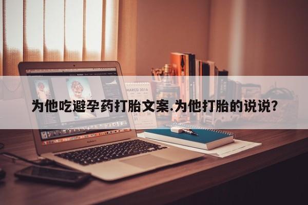 流产药购买联系为他吃避孕药打胎文案.为他打胎的说说？