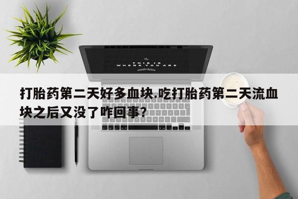 流产药购买联系打胎药第二天好多血块.吃打胎药第二天流血块之后又没了咋回事?