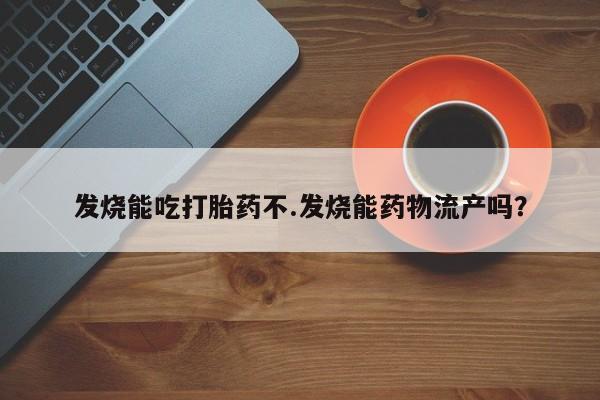 流产药购买联系发烧能吃打胎药不.发烧能药物流产吗？