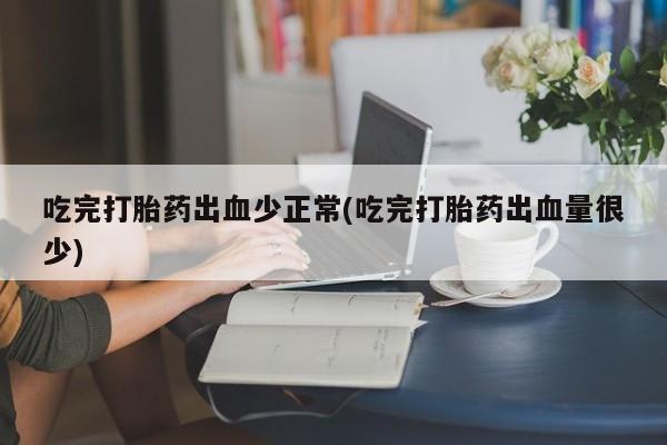 流产药购买联系吃完打胎药出血少正常(吃完打胎药出血量很少)