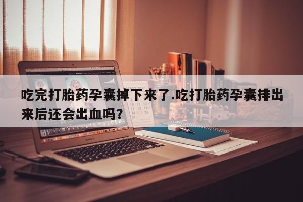 流产药购买联系吃完打胎药孕囊掉下来了.吃打胎药孕囊排出来后还会出血吗？