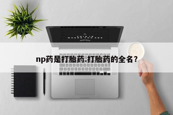 流产药购买联系np药是打胎药.打胎药的全名？