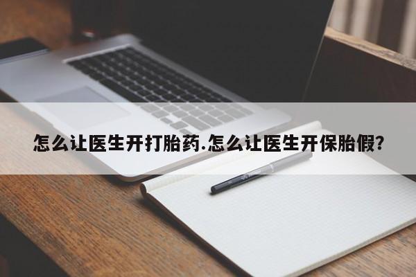 流产药购买联系怎么让医生开打胎药.怎么让医生开保胎假？