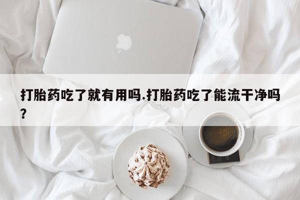 流产药购买联系打胎药吃了就有用吗.打胎药吃了能流干净吗？