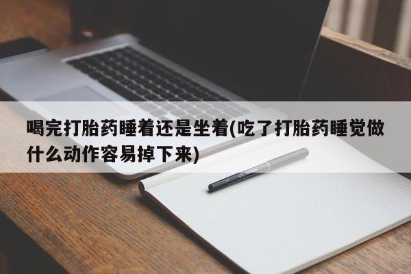 流产药购买联系喝完打胎药睡着还是坐着(吃了打胎药睡觉做什么动作容易掉下来)