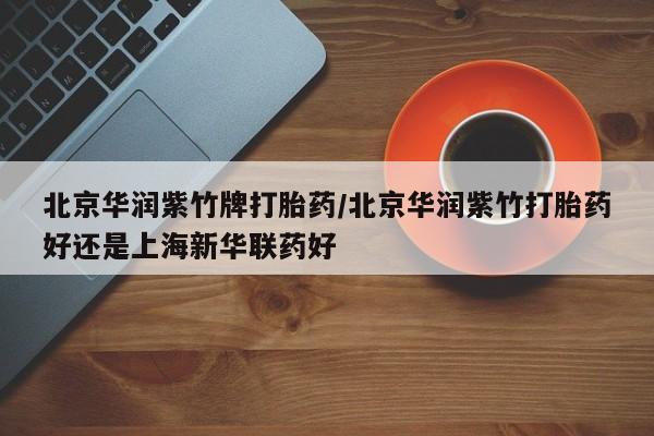 流产药购买联系北京华润紫竹牌打胎药/北京华润紫竹打胎药好还是上海新华联药好
