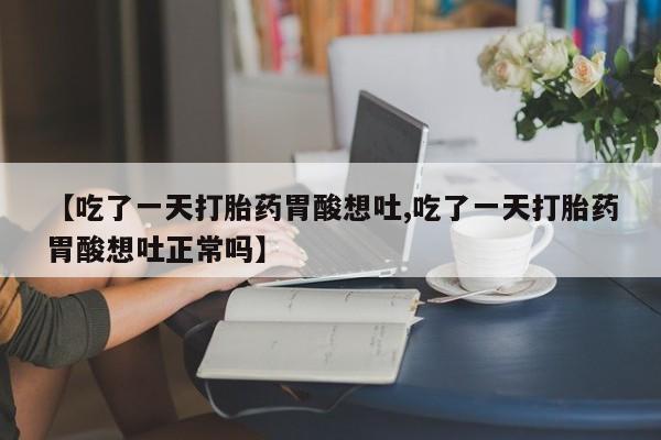 流产药购买联系【吃了一天打胎药胃酸想吐,吃了一天打胎药胃酸想吐正常吗】