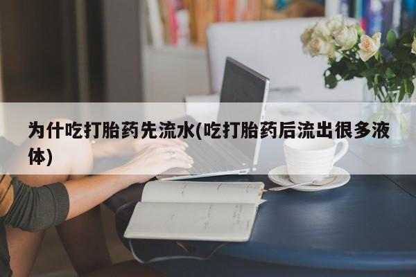 流产药购买联系为什吃打胎药先流水(吃打胎药后流出很多液体)