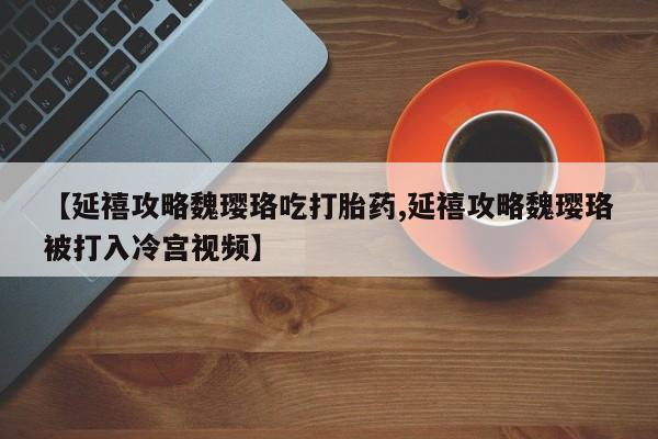 流产药购买联系【延禧攻略魏璎珞吃打胎药,延禧攻略魏璎珞被打入冷宫视频】