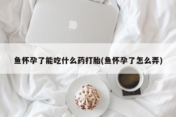 流产药购买联系鱼怀孕了能吃什么药打胎(鱼怀孕了怎么弄)
