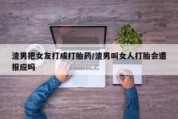 流产药购买联系渣男把女友打成打胎药/渣男叫女人打胎会遭报应吗