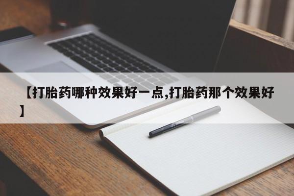 流产药购买联系【打胎药哪种效果好一点,打胎药那个效果好】