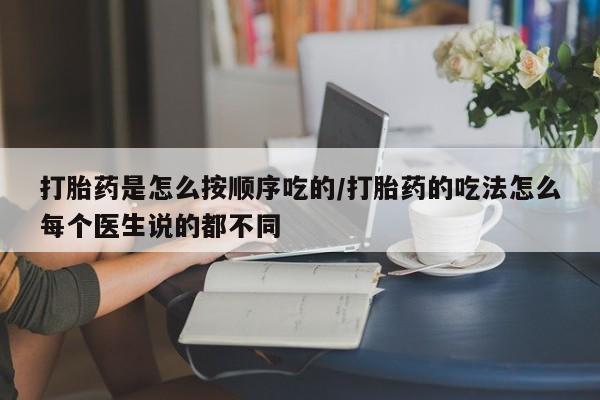 流产药购买联系打胎药是怎么按顺序吃的/打胎药的吃法怎么每个医生说的都不同