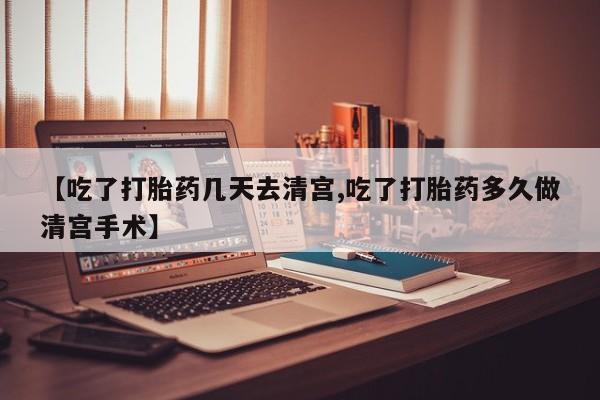 流产药购买联系【吃了打胎药几天去清宫,吃了打胎药多久做清宫手术】