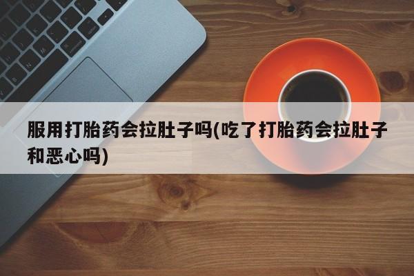 流产药购买联系服用打胎药会拉肚子吗(吃了打胎药会拉肚子和恶心吗)