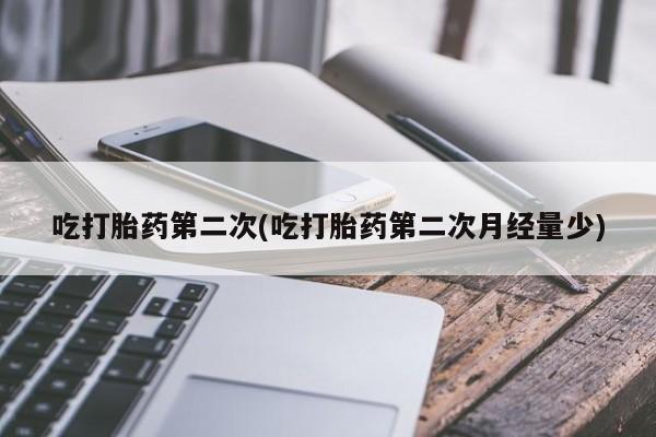 流产药购买联系吃打胎药第二次(吃打胎药第二次月经量少)