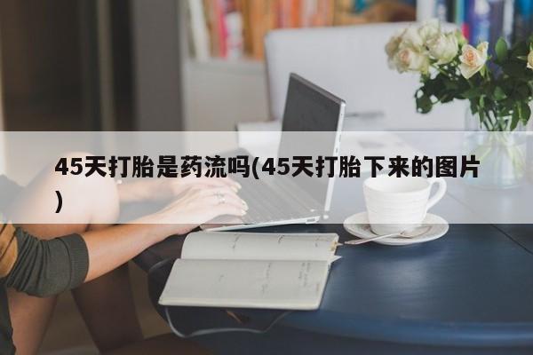 流产药购买联系45天打胎是药流吗(45天打胎下来的图片)
