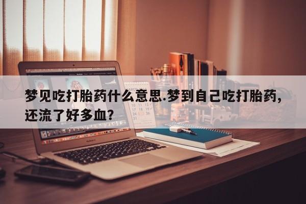 流产药购买联系梦见吃打胎药什么意思.梦到自己吃打胎药,还流了好多血？