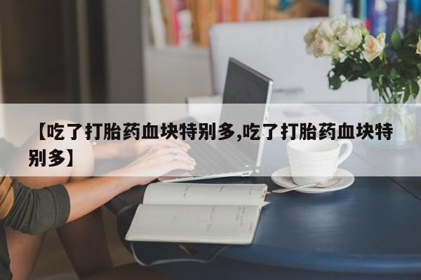 流产药购买联系【吃了打胎药血块特别多,吃了打胎药血块特别多】