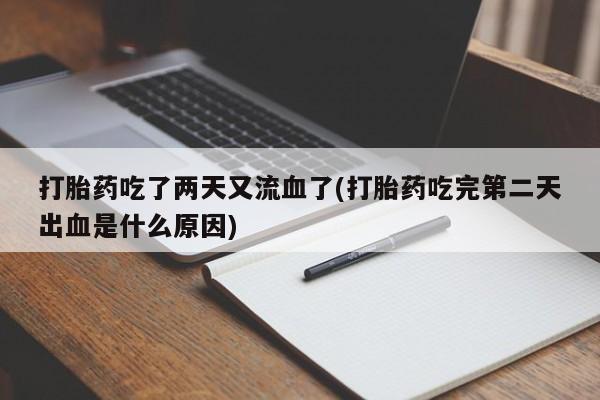 流产药购买联系打胎药吃了两天又流血了(打胎药吃完第二天出血是什么原因)