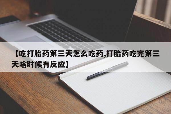 流产药购买联系【吃打胎药第三天怎么吃药,打胎药吃完第三天啥时候有反应】