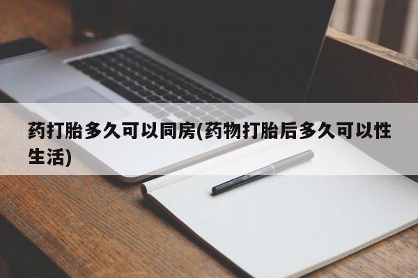 流产药购买联系药打胎多久可以同房(药物打胎后多久可以性生活)