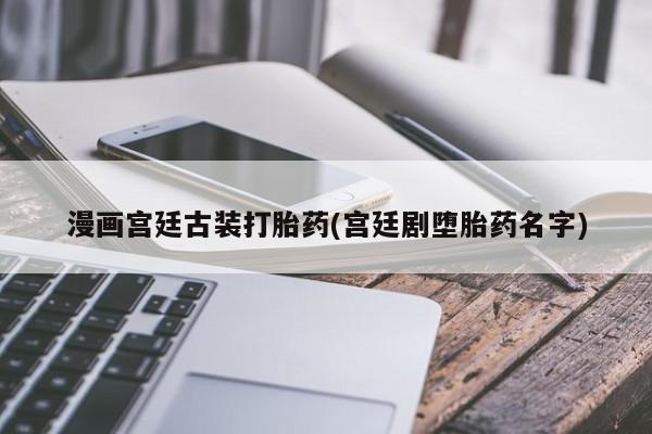 流产药购买联系漫画宫廷古装打胎药(宫廷剧堕胎药名字)