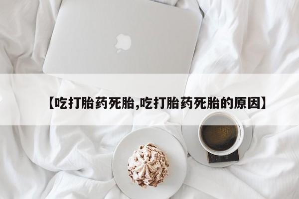 流产药购买联系【吃打胎药死胎,吃打胎药死胎的原因】