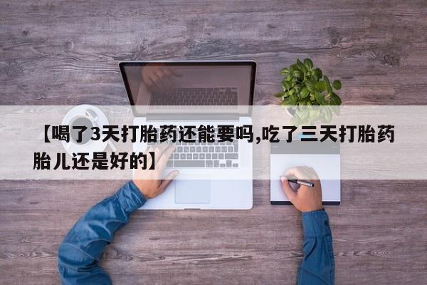 流产药购买联系【喝了3天打胎药还能要吗,吃了三天打胎药胎儿还是好的】