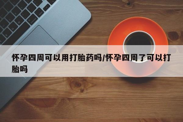 流产药购买联系怀孕四周可以用打胎药吗/怀孕四周了可以打胎吗