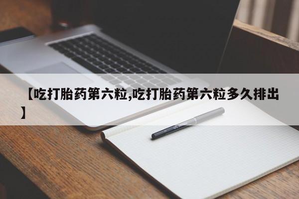 流产药购买联系【吃打胎药第六粒,吃打胎药第六粒多久排出】