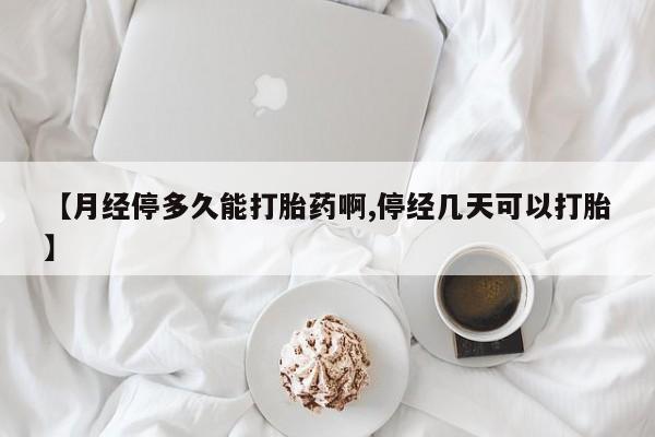 流产药购买联系【月经停多久能打胎药啊,停经几天可以打胎】