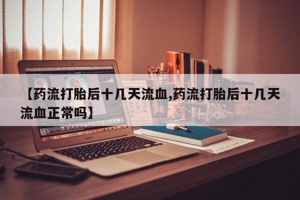 流产药购买联系【药流打胎后十几天流血,药流打胎后十几天流血正常吗】