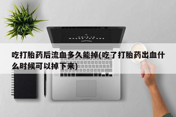 流产药购买联系吃打胎药后流血多久能掉(吃了打胎药出血什么时候可以掉下来)