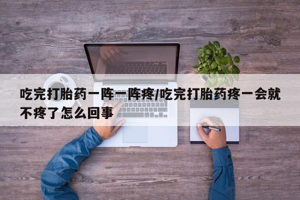 流产药购买联系吃完打胎药一阵一阵疼/吃完打胎药疼一会就不疼了怎么回事
