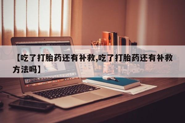 流产药购买联系【吃了打胎药还有补救,吃了打胎药还有补救方法吗】