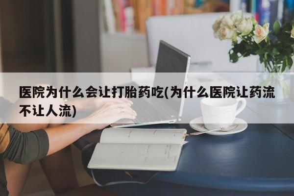 流产药购买联系医院为什么会让打胎药吃(为什么医院让药流不让人流)