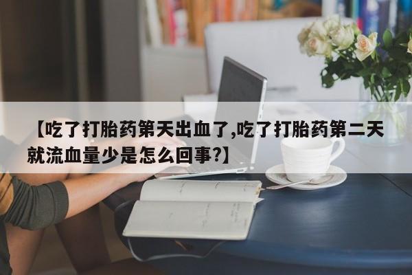 流产药购买联系【吃了打胎药第天出血了,吃了打胎药第二天就流血量少是怎么回事?】